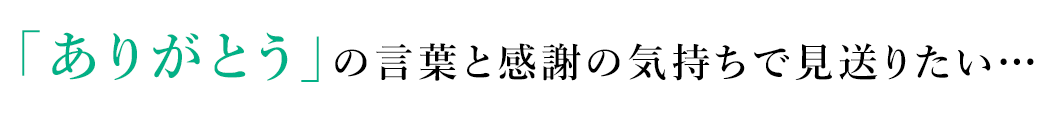 「ありがとう」の言葉で見送りたい…